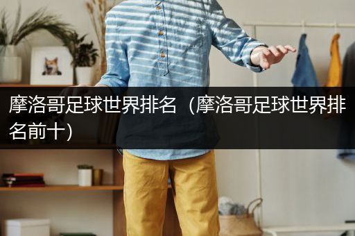 摩洛哥足球世界排名（摩洛哥足球世界排名前十）